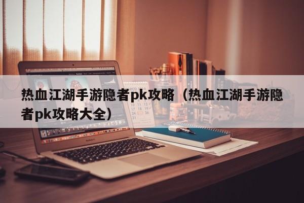 热血江湖手游隐者pk攻略（热血江湖手游隐者pk攻略大全）