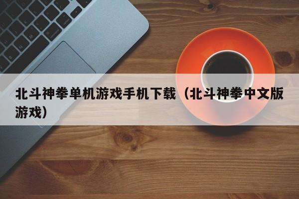 北斗神拳单机游戏手机下载（北斗神拳中文版游戏）