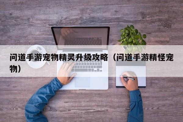 问道手游宠物精灵升级攻略（问道手游精怪宠物）