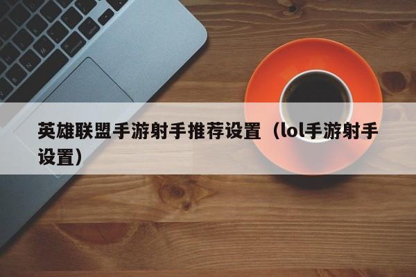 英雄联盟手游射手推荐设置（lol手游射手设置）
