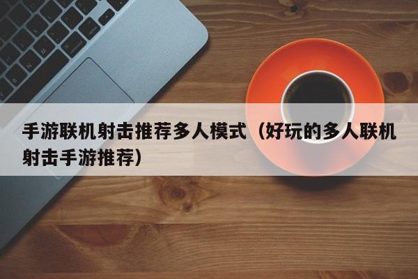 手游联机射击推荐多人模式（好玩的多人联机射击手游推荐）