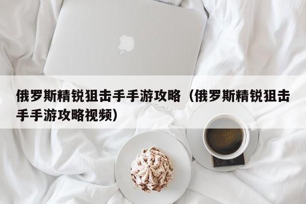 俄罗斯精锐狙击手手游攻略（俄罗斯精锐狙击手手游攻略视频）