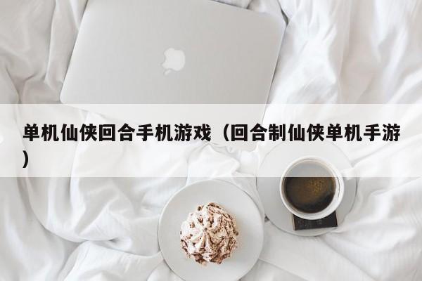单机仙侠回合手机游戏（回合制仙侠单机手游）