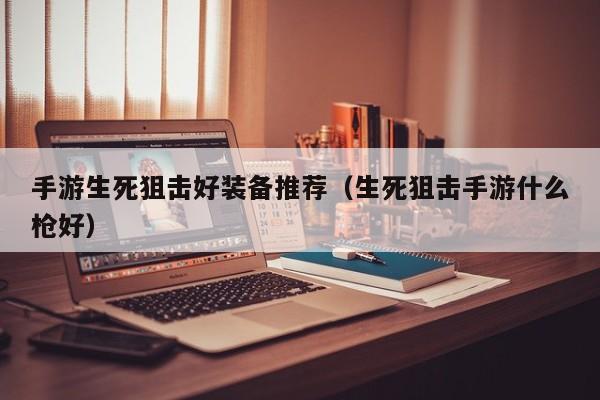 手游生死狙击好装备推荐（生死狙击手游什么枪好）