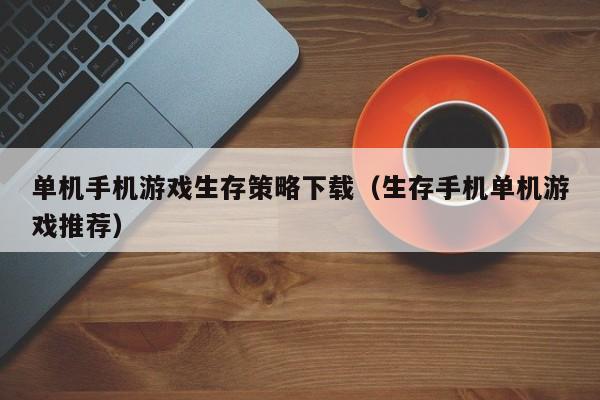 单机手机游戏生存策略下载（生存手机单机游戏推荐）