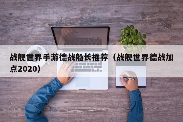 战舰世界手游德战船长推荐（战舰世界德战加点2020）