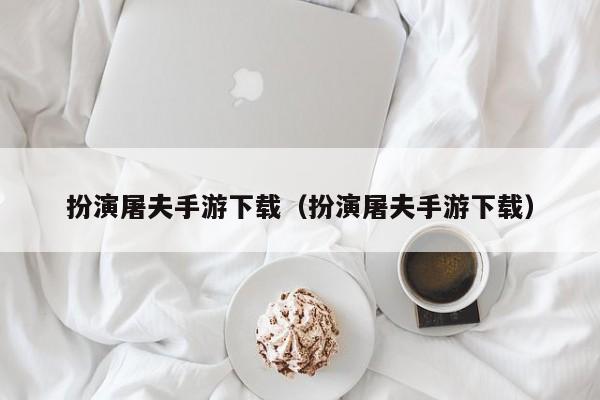 扮演屠夫手游下载（扮演屠夫手游下载）