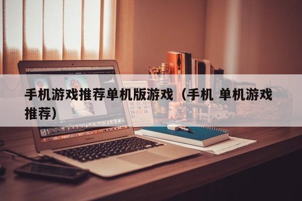 手机游戏推荐单机版游戏（手机 单机游戏 推荐）
