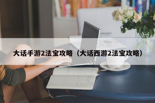 大话手游2法宝攻略（大话西游2法宝攻略）