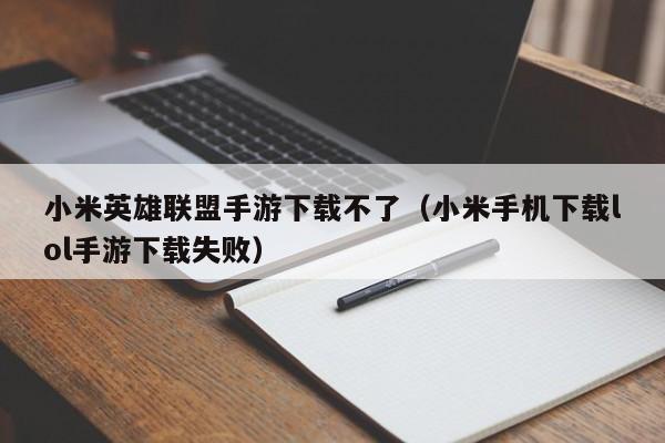 小米英雄联盟手游下载不了（小米手机下载lol手游下载失败）
