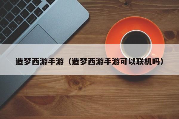 造梦西游手游（造梦西游手游可以联机吗）