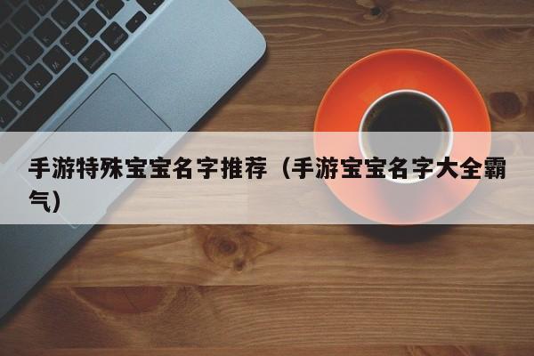 手游特殊宝宝名字推荐（手游宝宝名字大全霸气）