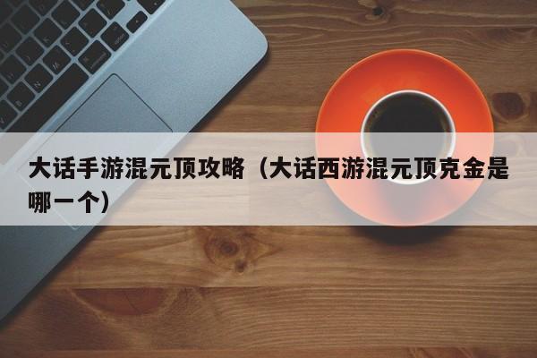 大话手游混元顶攻略（大话西游混元顶克金是哪一个）