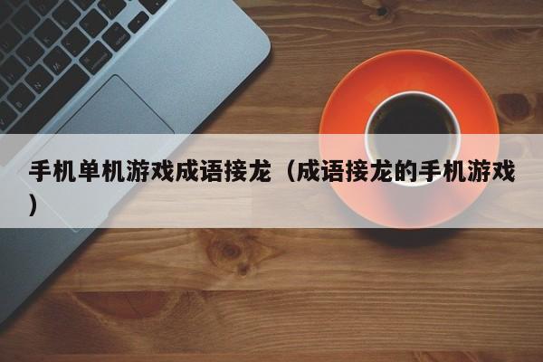 手机单机游戏成语接龙（成语接龙的手机游戏）