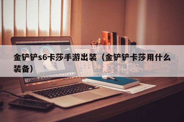 金铲铲s6卡莎手游出装（金铲铲卡莎用什么装备）