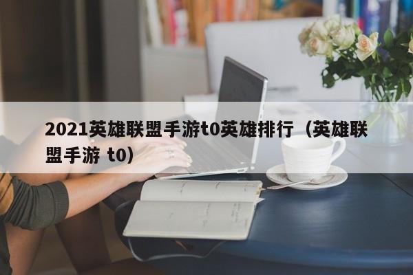 2021英雄联盟手游t0英雄排行（英雄联盟手游 t0）