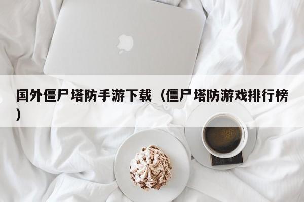 国外僵尸塔防手游下载（僵尸塔防游戏排行榜）